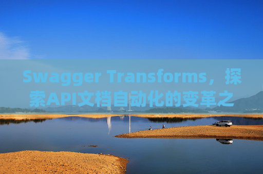 Swagger Transforms，探索API文档自动化的变革之路