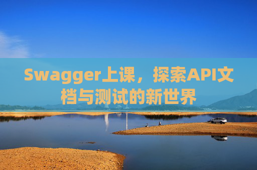 Swagger上课，探索API文档与测试的新世界