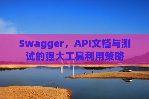 Swagger，API文档与测试的强大工具利用策略